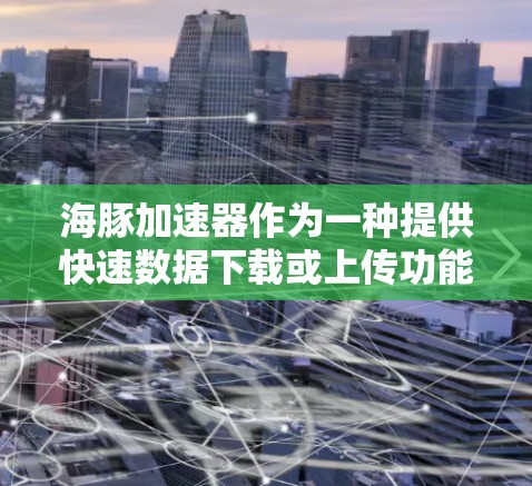 海豚加速器作为一种提供快速数据下载或上传功能的工具，确实有免费的版本。以下是关于如何找到和使用这些免费工具的详细指南