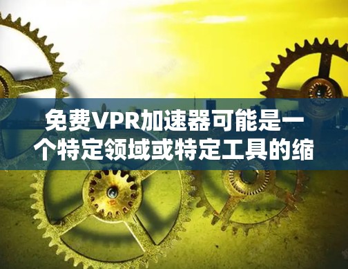免费VPR加速器可能是一个特定领域或特定工具的缩写，但这里的VPR可能需要明确。如果VPR指的是维普的加速器，或更可能是维普（维普）的缩写，但维普通常不作为加速器工具使用