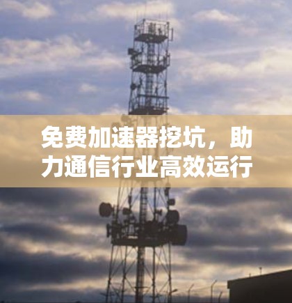 免费加速器挖坑，助力通信行业高效运行