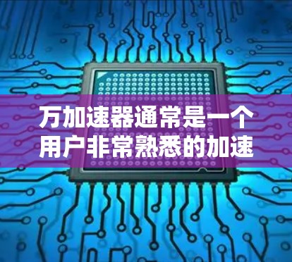 万加速器通常是一个用户非常熟悉的加速器软件，但它可能有不同的版本。如果万加速器指的是免费版的加速器，那么通常需要付费才能使用。不过，如果你指的是其他类型的加速器，我们可以提供一些免费的推荐选项