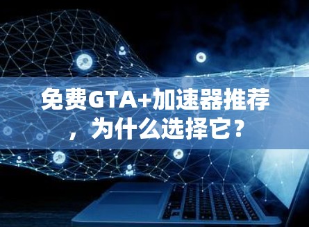 免费GTA+加速器推荐，为什么选择它？