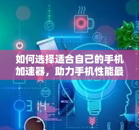 如何选择适合自己的手机加速器，助力手机性能最大化