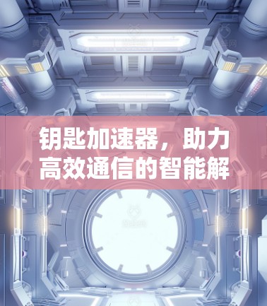 钥匙加速器，助力高效通信的智能解决方案