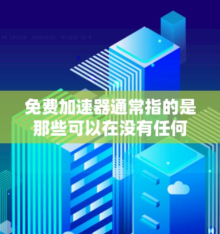 免费加速器通常指的是那些可以在没有任何费用的情况下加速浏览器、下载文件或处理下载速度慢的文件。以下是几种常见的免费加速工具