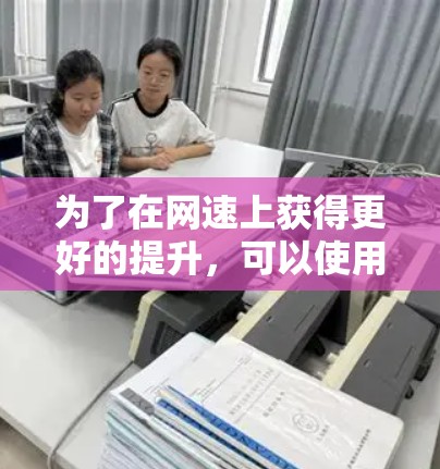 为了在网速上获得更好的提升，可以使用网吧加速器，以下是一步步的解决方案