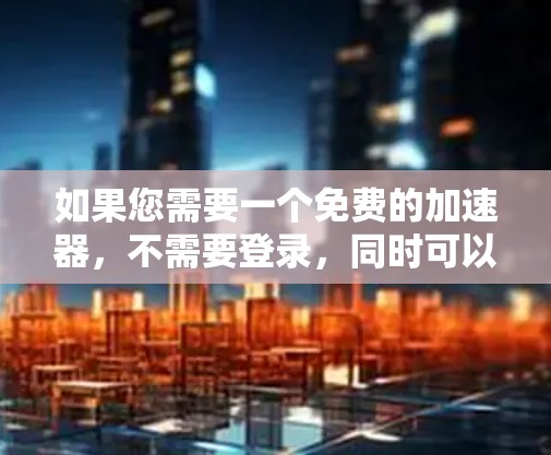 如果您需要一个免费的加速器，不需要登录，同时可以同时加速多个目标网站，以下是一些推荐的工具