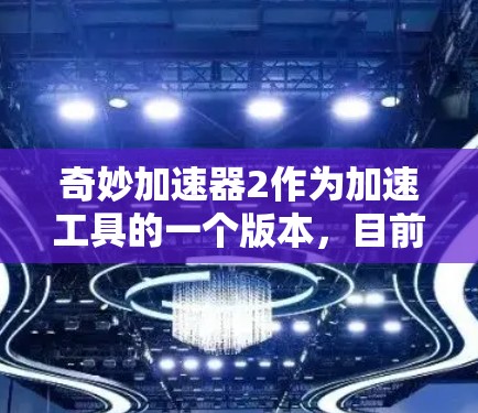 奇妙加速器2作为加速工具的一个版本，目前尚未公开。以下是一些相关的指导信息