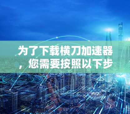 为了下载横刀加速器，您需要按照以下步骤进行