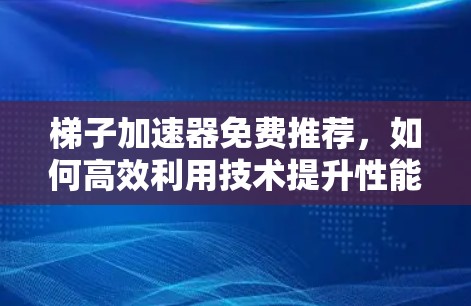 <strong>梯子</strong>加速器免费推荐，如何高效利用技术提升性能