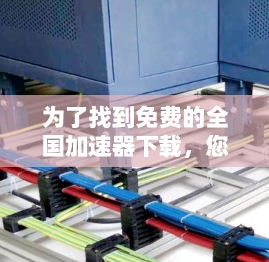 为了找到免费的全国加速器下载，您可以按照以下步骤进行