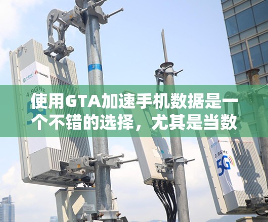 使用GTA加速手机数据是一个不错的选择，尤其是当数据量较大时。以下是一个有条理的步骤指南，帮助你有效地使用GTA加速你的数据