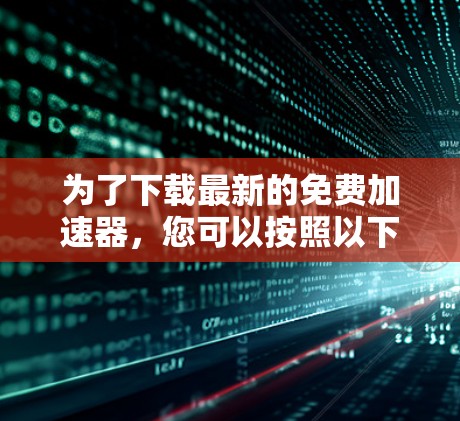 为了下载最新的免费加速器，您可以按照以下步骤操作