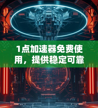1点加速器免费使用，提供稳定可靠下载