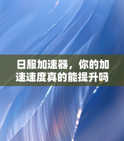 日服加速器，你的加速速度真的能提升吗？