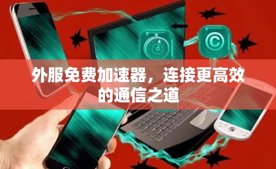 外服免费加速器，连接更高效的通信之道