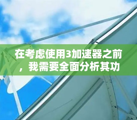 在考虑使用3加速器之前，我需要全面分析其功能、价格、使用频率、设备类型、网络连接以及用户评价等多个方面。以下是详细的分析和建议