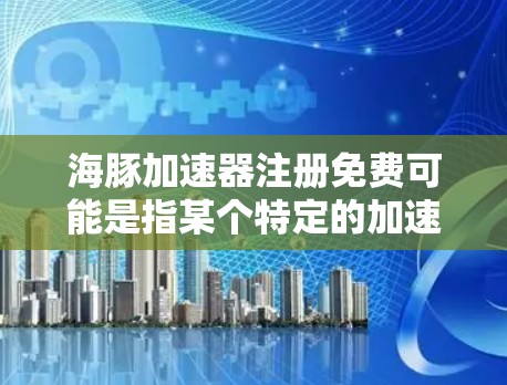 海豚加速器注册免费可能是指某个特定的加速服务或工具，注册后提供免费的加速功能。以下是一些可能的解释和建议