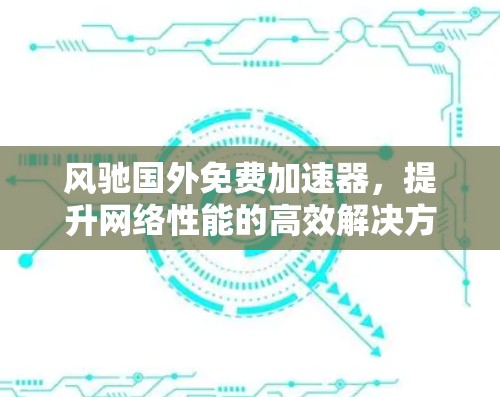 风驰国外免费加速器,提升网络性能的高效解决方案 风驰国外免费加速器,提升网络性能的高效解决方案