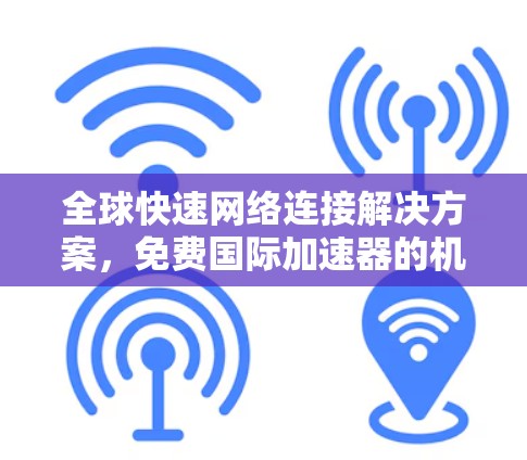 全球快速网络连接解决方案，免费国际加速器的机遇与挑战