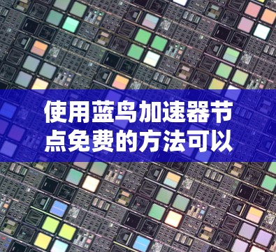 使用蓝鸟加速器节点免费的方法可以按照以下步骤进行