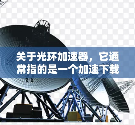 关于光环加速器，它通常指的是一个加速下载或解决问题的软件或工具。如果您需要下载免费的加速工具，建议您直接访问该平台的下载页面，选择免费或试用选项，查看是否提供免费下载功能