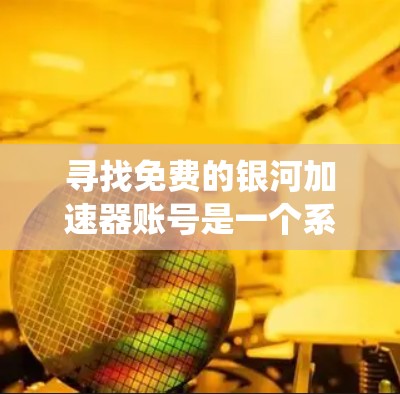寻找免费的银河加速器账号是一个系统化的过程，以下是一个有条理的总结，帮助您高效找到适合的解决方案