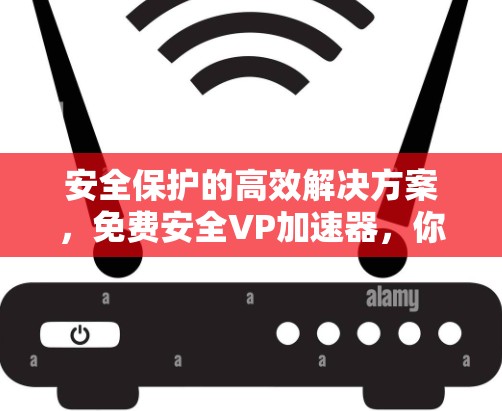 安全保护的高效解决方案，免费安全VP加速器，你值得拥有的通信设备保护工具