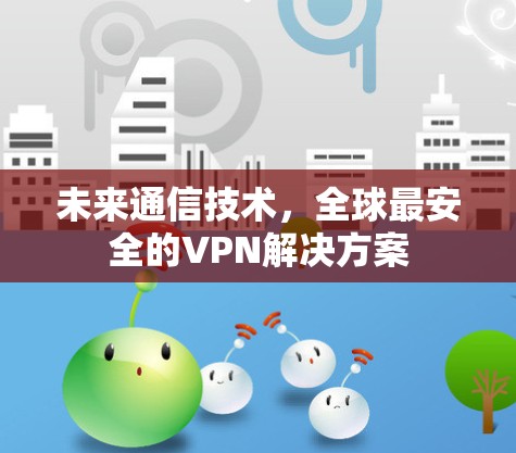 未来通信技术,全球最安全的VPN解决方案 未来通信技术,全球最安全的VPN解决方案