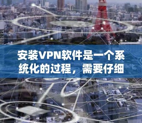 安装VPN软件是一个系统化的过程，需要仔细操作以确保安全性和流畅性。以下是一个系统化的VPN安装步骤指南