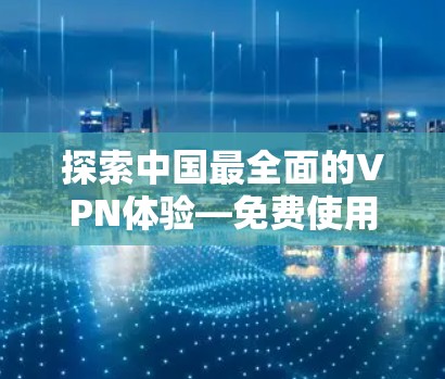 探索中国最全面的VPN体验—免费使用无条件连接