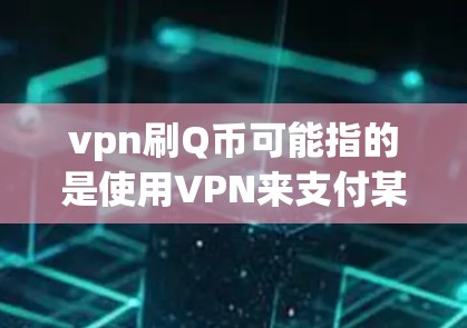 vpn刷Q币可能指的是使用VPN来支付某个虚拟货币（Q币）的场景。如果你在使用VPN时发现遇到了支付问题，或者对VPN支付方式感兴趣，可以参考以下步骤来探索和解决问题