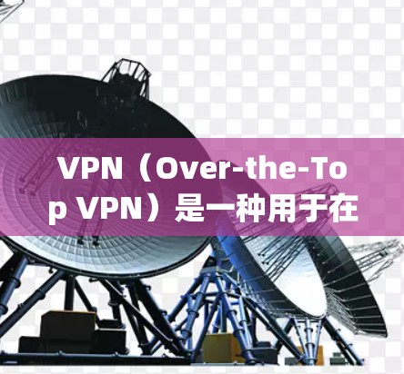 VPN（Over-the-Top VPN）是一种用于在网络上安全访问互联网服务的软件或设备，主要通过加密技术来保护个人数据和在线活动的安全性。它们通常分为两种类型，加密VPN和非加密VPN
