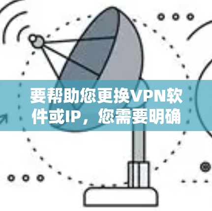 要帮助您更换VPN软件或IP，您需要明确问题是什么。以下是可能的解决步骤