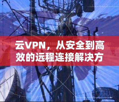 云VPN，从安全到高效的远程连接解决方案