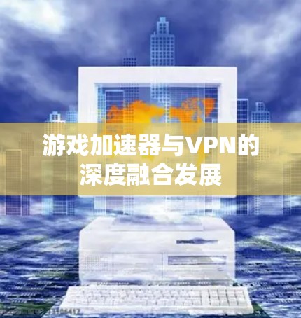 游戏加速器与VPN的深度融合发展 游戏加速器与VPN的深度融合发展