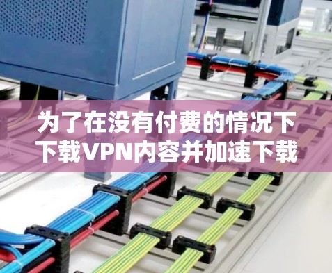 为了在没有付费的情况下下载VPN内容并加速下载速度，可以按照以下步骤进行