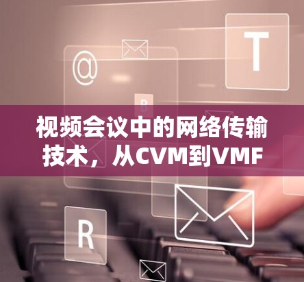 视频会议中的网络传输技术，从CVM到VMFP的革新与挑战