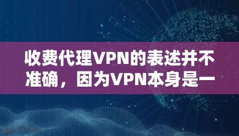 收费代理VPN的表述并不准确，因为VPN本身是一个免费的网络服务，只是通过付费才能使用。如果您需要使用VPN，通常可以选择免费的VPN服务，例如