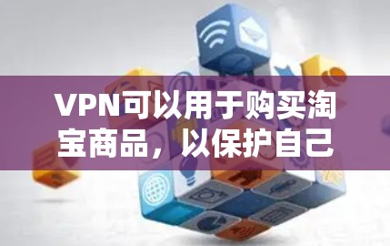 VPN可以用于购买淘宝商品，以保护自己免受网络攻击和恶意软件的威胁。以下是使用VPN购买淘宝的方法和注意事项
