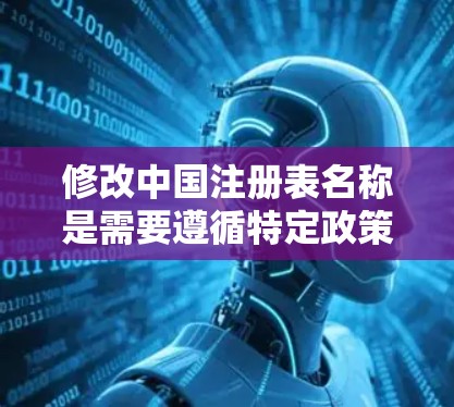 修改中国注册表名称是需要遵循特定政策和规定，确保操作合法合规。以下是详细的步骤指南
