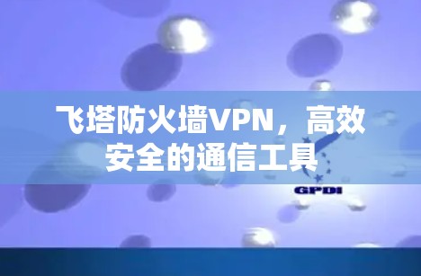 飞塔防火墙VPN,高效安全的通信工具 飞塔防火墙VPN,高效安全的通信工具