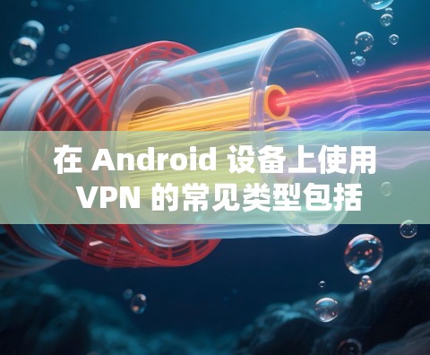 在 Android 设备上使用 VPN 的常见类型包括