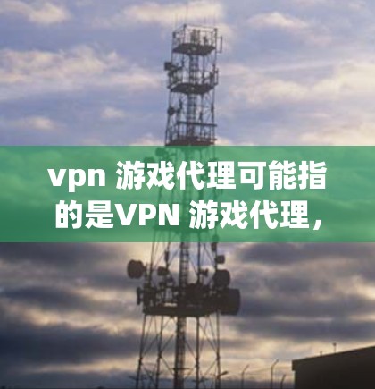 vpn 游戏代理可能指的是VPN 游戏代理，即通过VPN代理下载游戏。以下是一个详细的解释和步骤