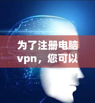 为了注册电脑vpn,您可以按照以下步骤进行操作 为了注册电脑vpn,您可以按照以下步骤进行操作