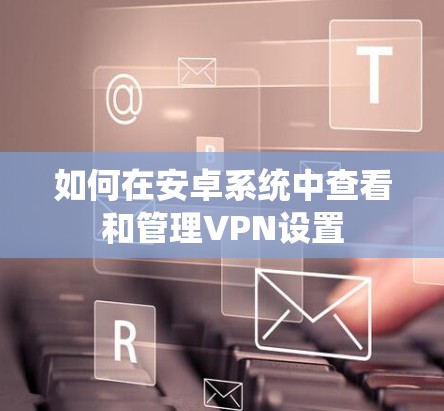 如何在安卓系统中查看和管理VPN设置