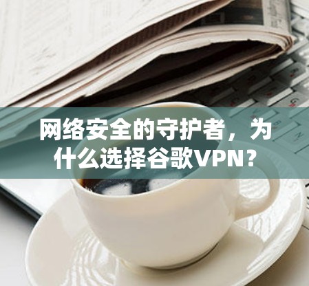 网络安全的守护者，为什么选择谷歌VPN？