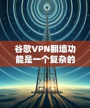 谷歌VPN翻墙功能是一个复杂的网络技术,涉及多个层面的网络协议和设置。以下是对该功能的详细分析和建议 谷歌VPN翻墙功能是一个复杂的网络技术,涉及多个层面的网络协议和设置。以下是对该功能的详细分析和建议