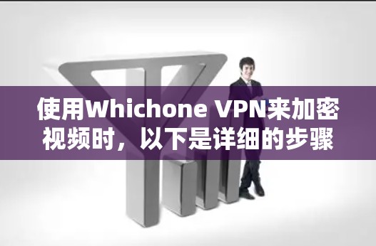 使用Whichone VPN来加密视频时，以下是详细的步骤指南