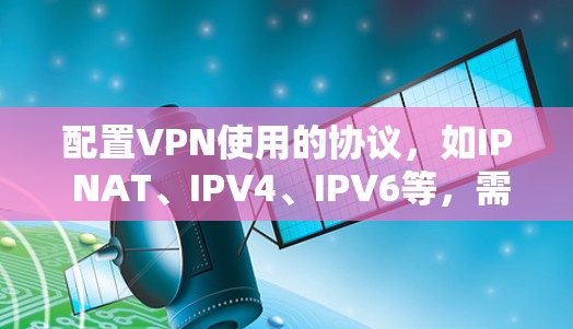 配置VPN使用的协议,如IP NAT、IPV4、IPV6等,需要按照以下步骤进行 配置VPN使用的协议,如IP NAT、IPV4、IPV6等,需要按照以下步骤进行