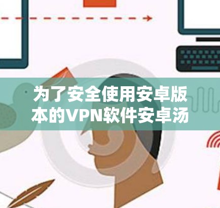 为了安全使用安卓版本的VPN软件安卓汤，以下是一些关键步骤和注意事项